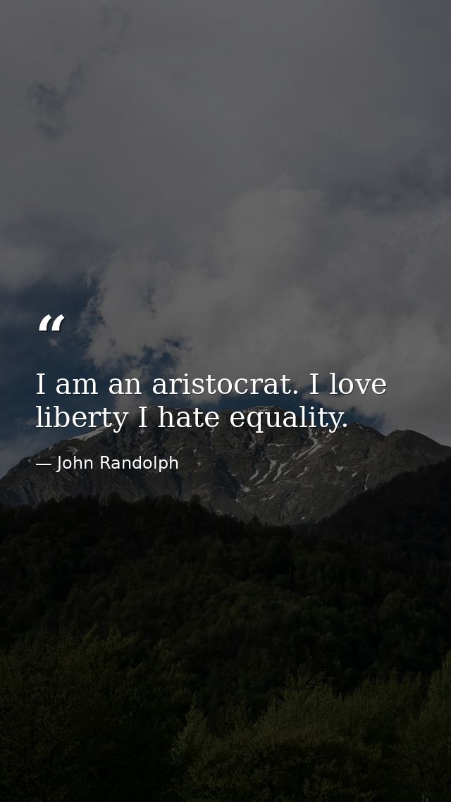I am an aristocrat. I love liberty I hate equality. — John Randolph