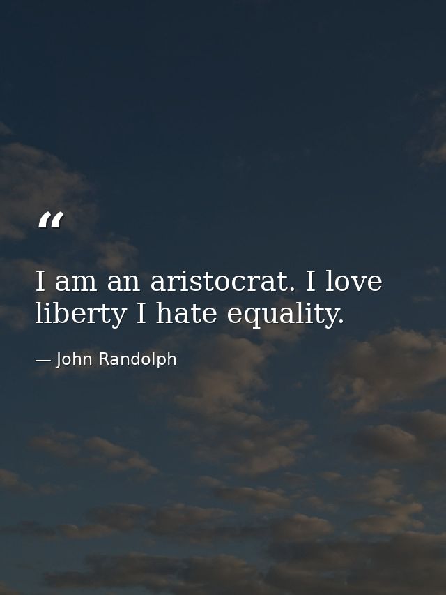 I am an aristocrat. I love liberty I hate equality. — John Randolph
