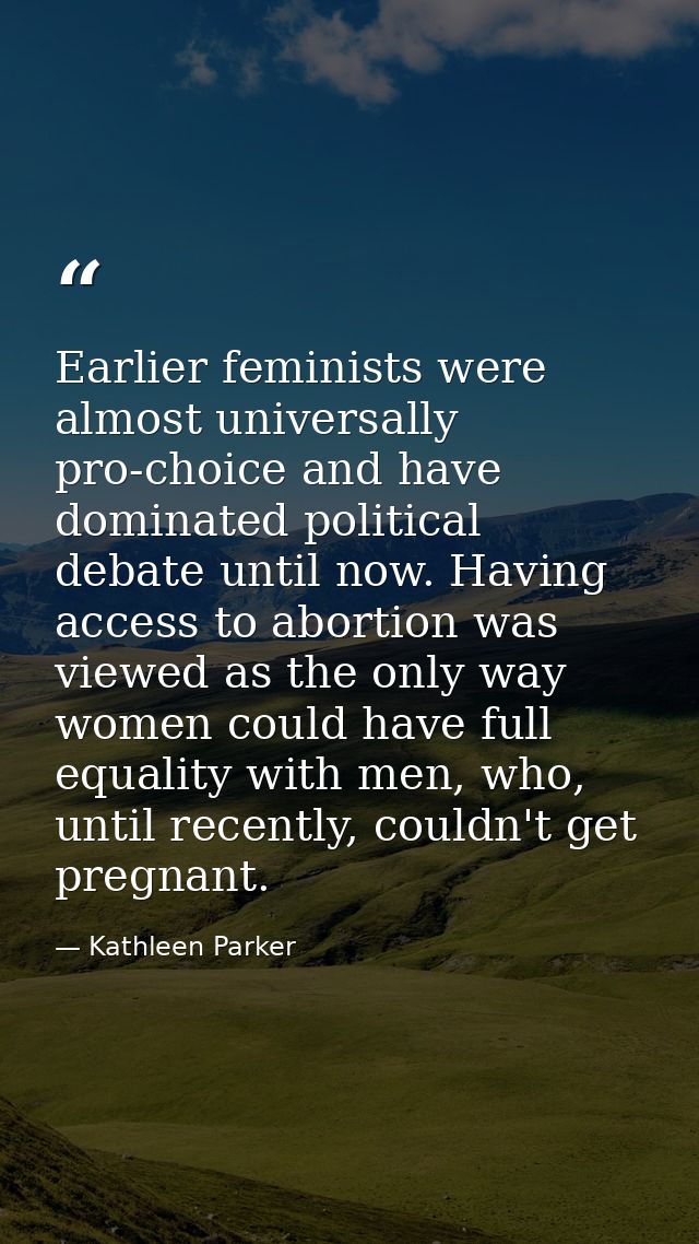 Earlier feminists were almost universally pro-choice and have dominated political debate until now. Having access to abo — Kathleen Parker