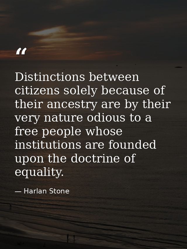 Distinctions between citizens solely because of their ancestry are by their very nature odious to a free people whose in — Harlan Stone