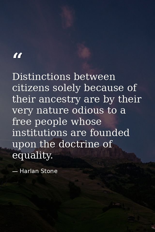 Distinctions between citizens solely because of their ancestry are by their very nature odious to a free people whose in — Harlan Stone