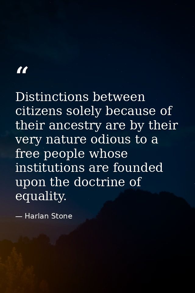 Distinctions between citizens solely because of their ancestry are by their very nature odious to a free people whose in — Harlan Stone