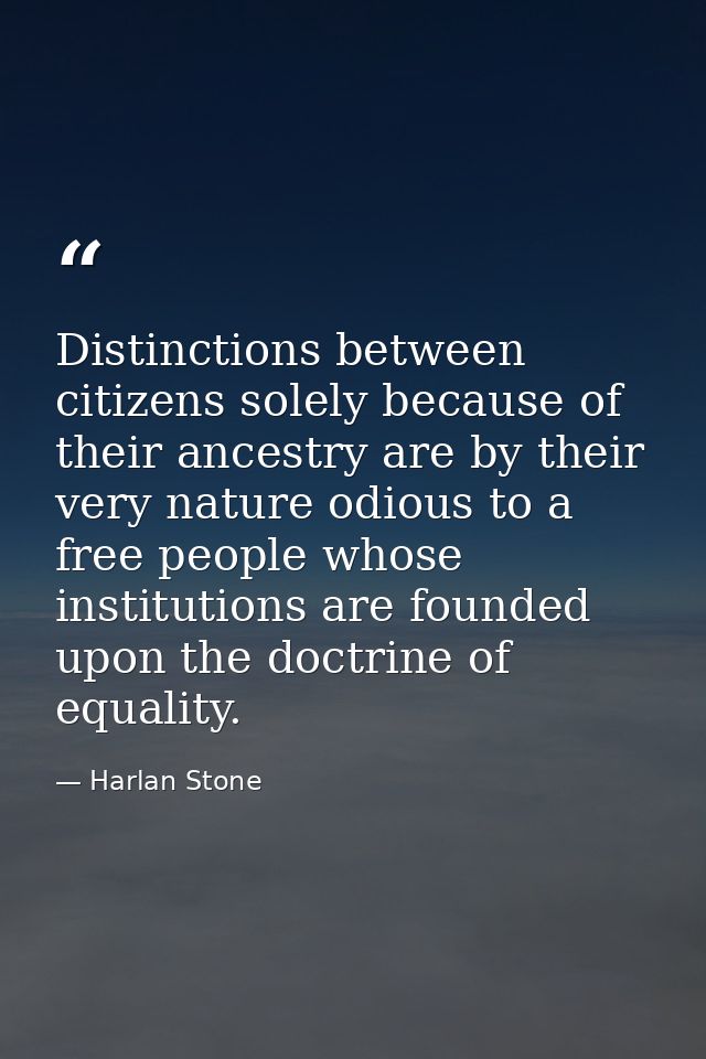 Distinctions between citizens solely because of their ancestry are by their very nature odious to a free people whose in — Harlan Stone