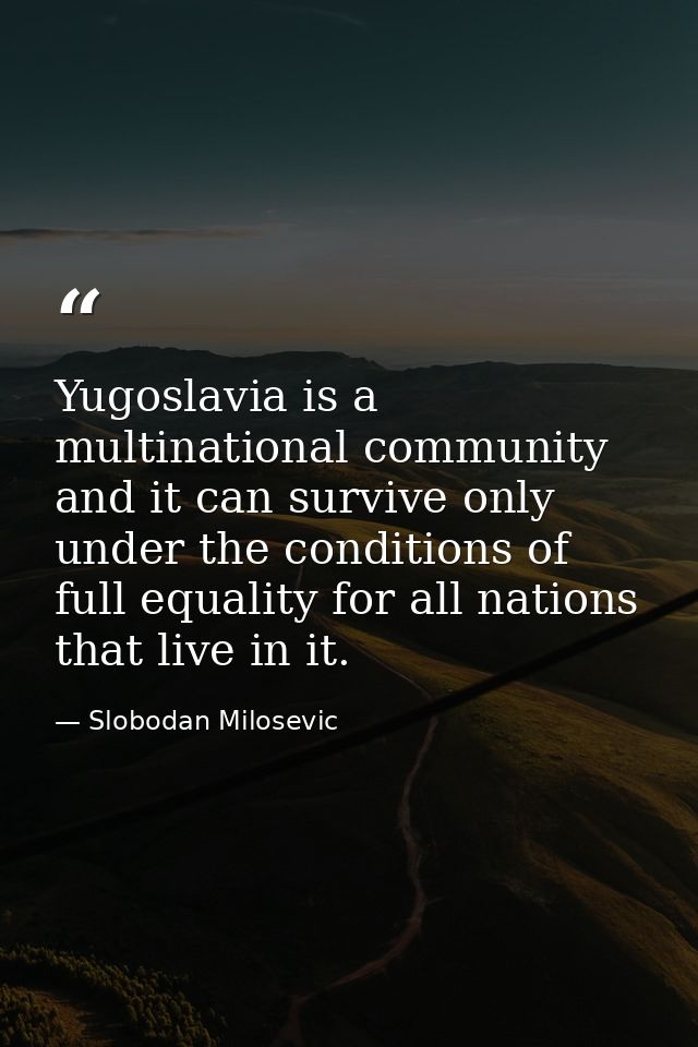 Yugoslavia is a multinational community and it can survive only under the conditions of full equality for all nations th — Slobodan Milosevic