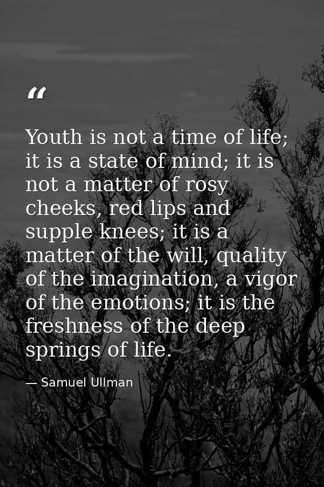 Youth is not a time of life; it is a state of mind; it is not a matter of rosy cheeks, red lips and supple knees; it is  — Samuel Ullman