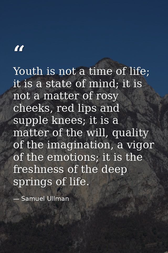 Youth is not a time of life; it is a state of mind; it is not a matter of rosy cheeks, red lips and supple knees; it is  — Samuel Ullman