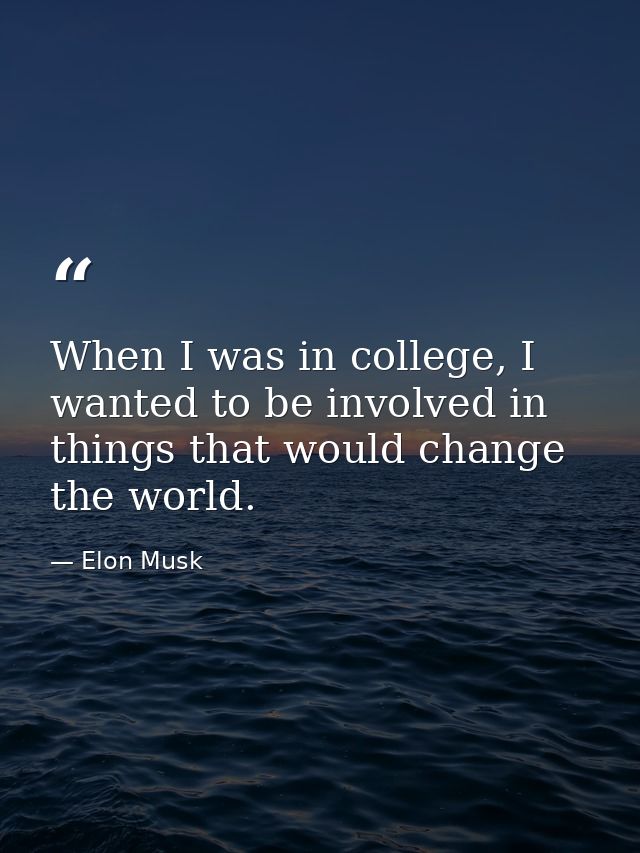 When I was in college, I wanted to be involved in things that would change the world. — Elon Musk