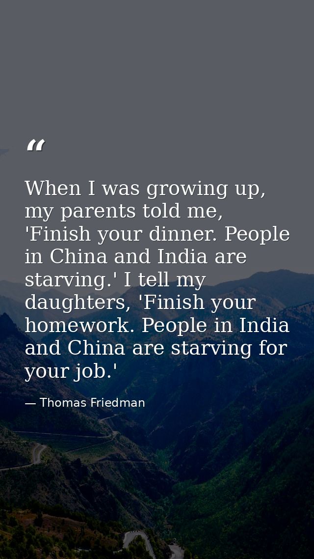 When I was growing up, my parents told me, 'Finish your dinner. People in China and India are starving.' I tell my daugh — Thomas Friedman