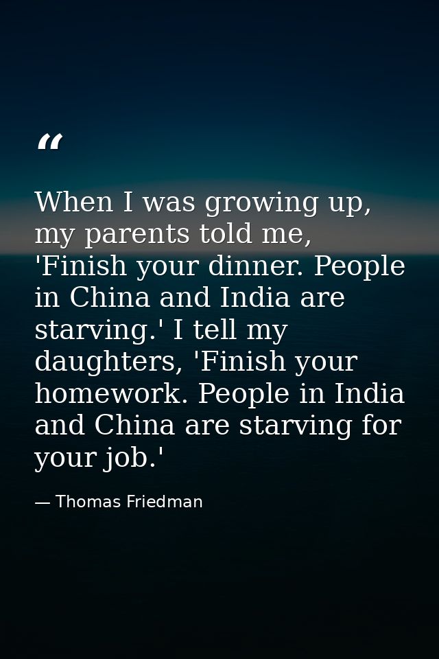 When I was growing up, my parents told me, 'Finish your dinner. People in China and India are starving.' I tell my daugh — Thomas Friedman