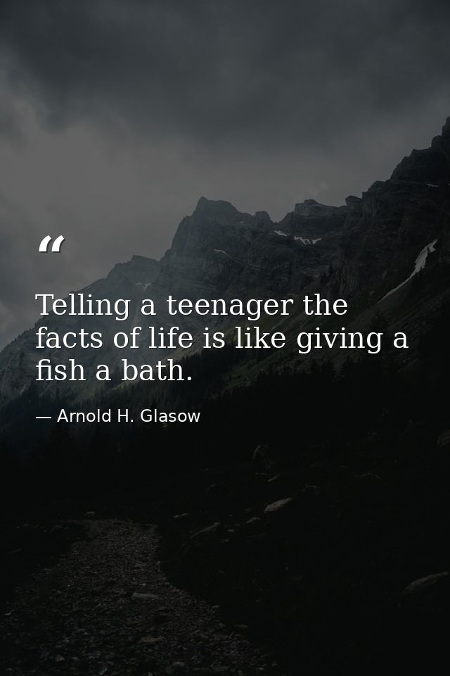 Telling a teenager the facts of life is like giving a fish a bath. — Arnold H. Glasow