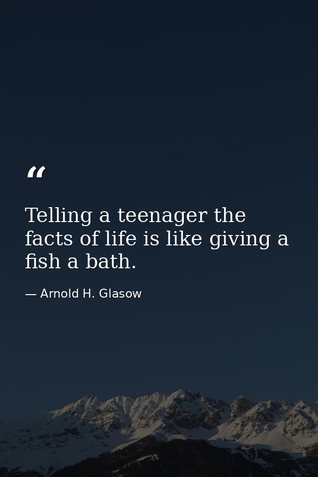 Telling a teenager the facts of life is like giving a fish a bath. — Arnold H. Glasow