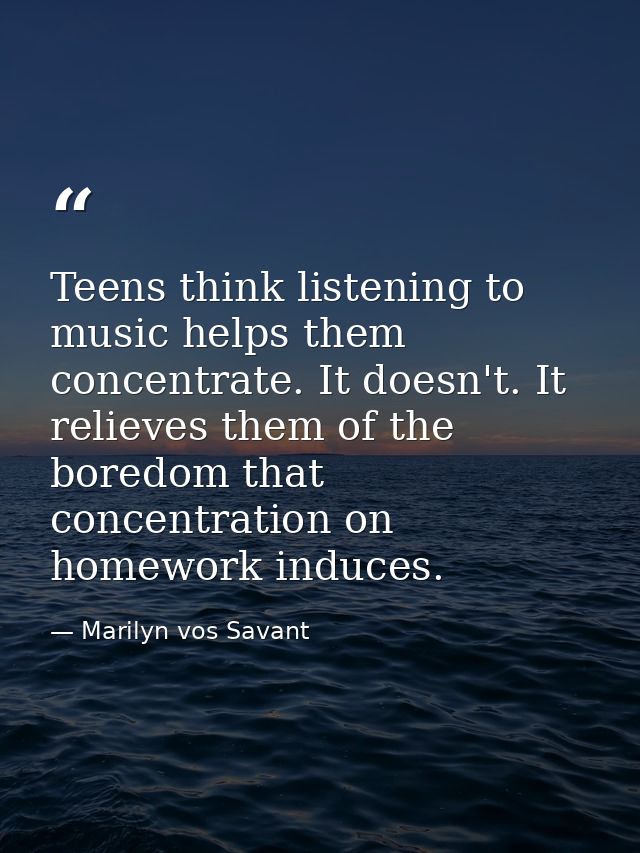 Teens think listening to music helps them concentrate. It doesn't. It relieves them of the boredom that concentration on — Marilyn vos Savant