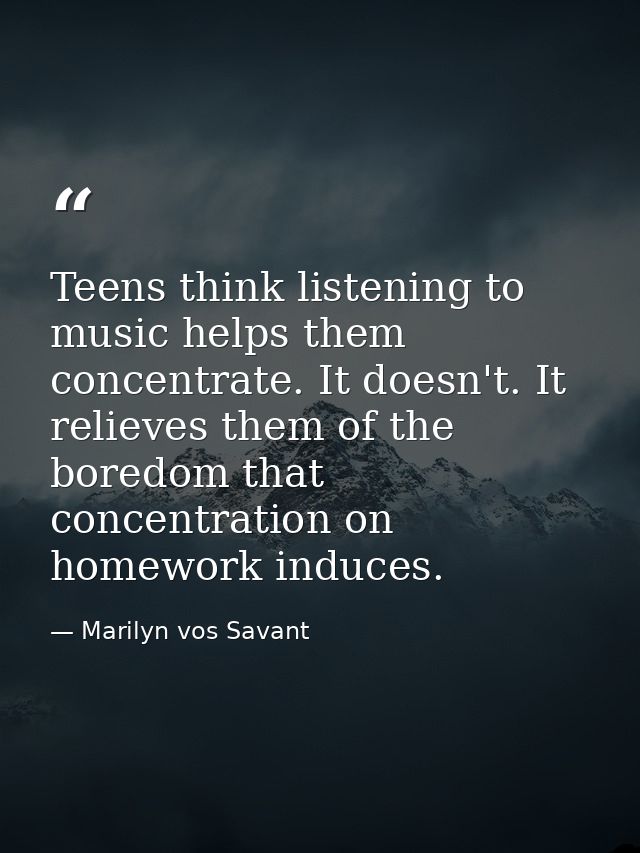 Teens think listening to music helps them concentrate. It doesn't. It relieves them of the boredom that concentration on — Marilyn vos Savant