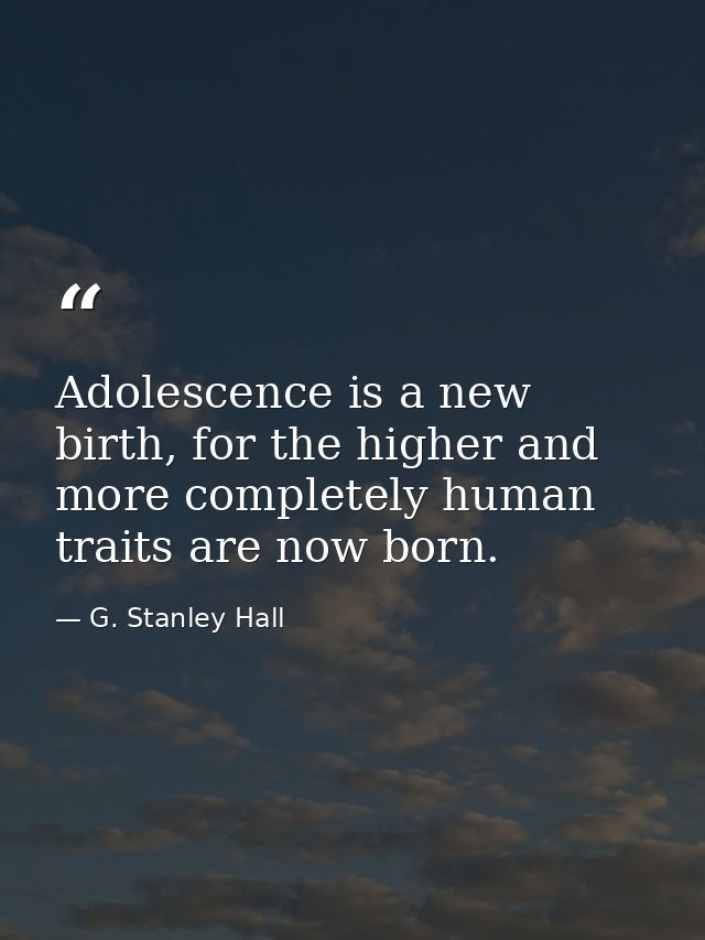 Adolescence is a new birth, for the higher and more completely human traits are now born. — G. Stanley Hall