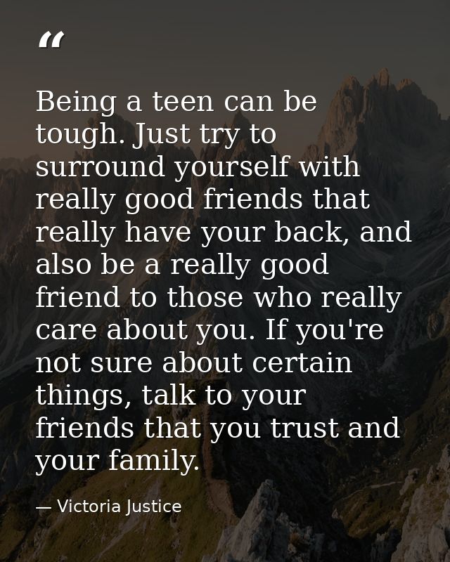 Being a teen can be tough. Just try to surround yourself with really good friends that really have your back, and also b — Victoria Justice