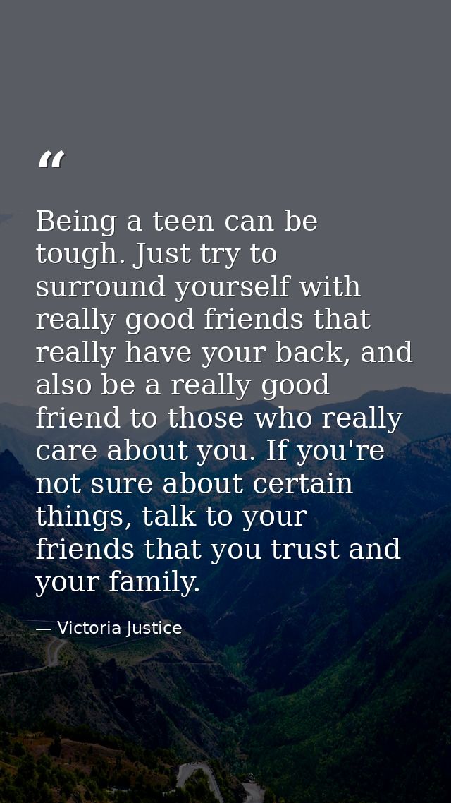 Being a teen can be tough. Just try to surround yourself with really good friends that really have your back, and also b — Victoria Justice