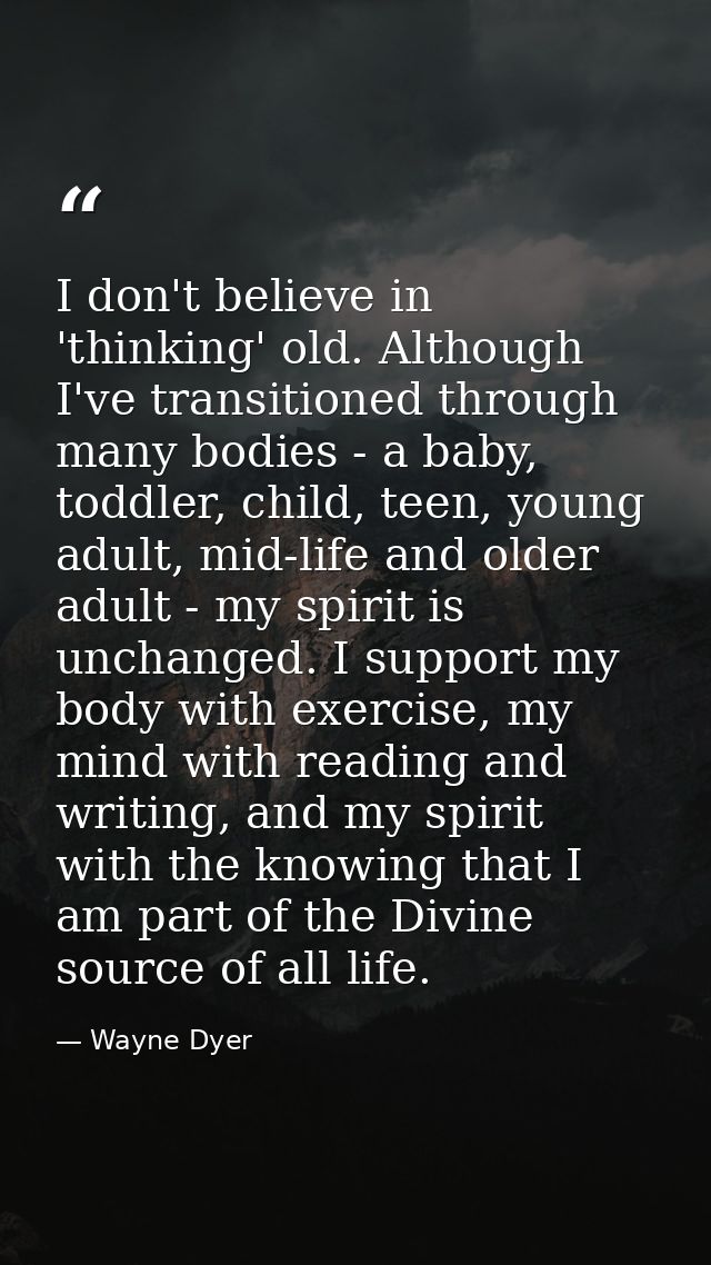 I don't believe in 'thinking' old. Although I've transitioned through many bodies - a baby, toddler, child, teen, young  — Wayne Dyer