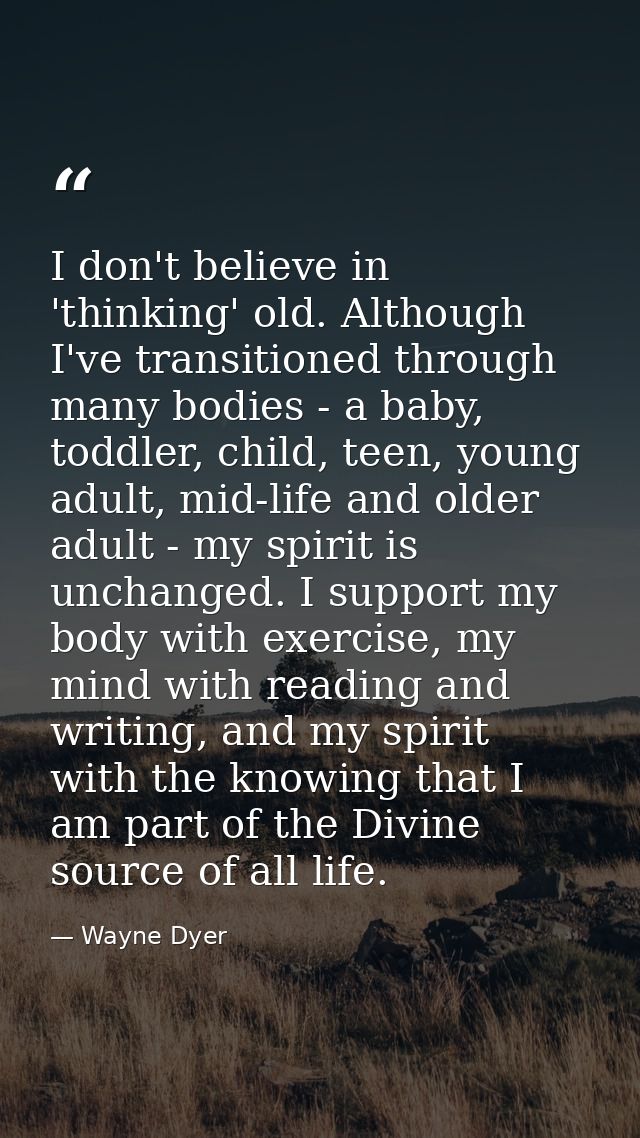 I don't believe in 'thinking' old. Although I've transitioned through many bodies - a baby, toddler, child, teen, young  — Wayne Dyer