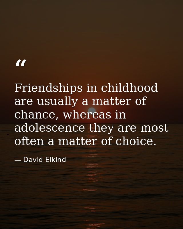 Friendships in childhood are usually a matter of chance, whereas in adolescence they are most often a matter of choice. — David Elkind
