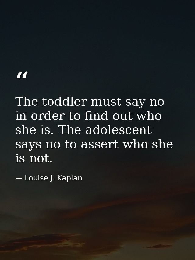 The toddler must say no in order to find out who she is. The adolescent says no to assert who she is not. — Louise J. Kaplan