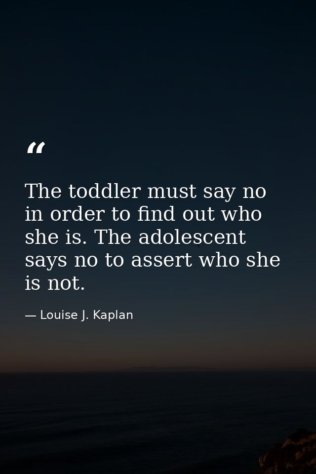 The toddler must say no in order to find out who she is. The adolescent says no to assert who she is not. — Louise J. Kaplan