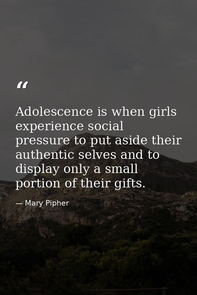 Adolescence is when girls experience social pressure to put aside their authentic selves and to display only a small por — Mary Pipher