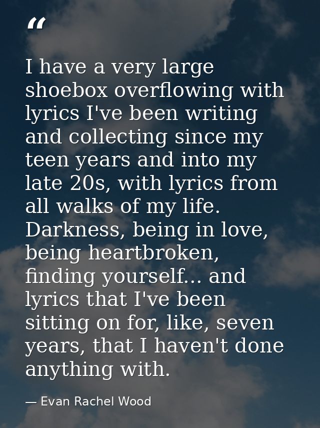 I have a very large shoebox overflowing with lyrics I've been writing and collecting since my teen years and into my lat — Evan Rachel Wood