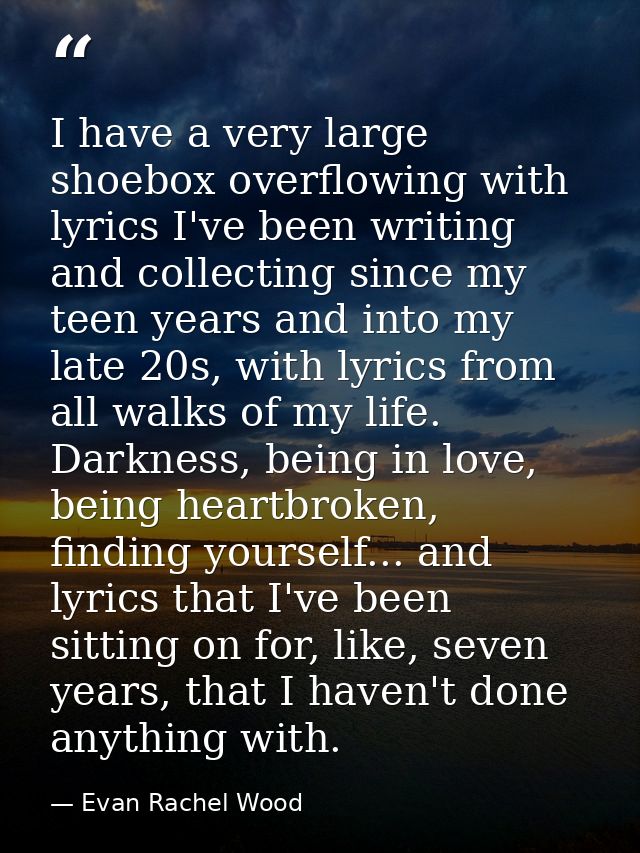 I have a very large shoebox overflowing with lyrics I've been writing and collecting since my teen years and into my lat — Evan Rachel Wood