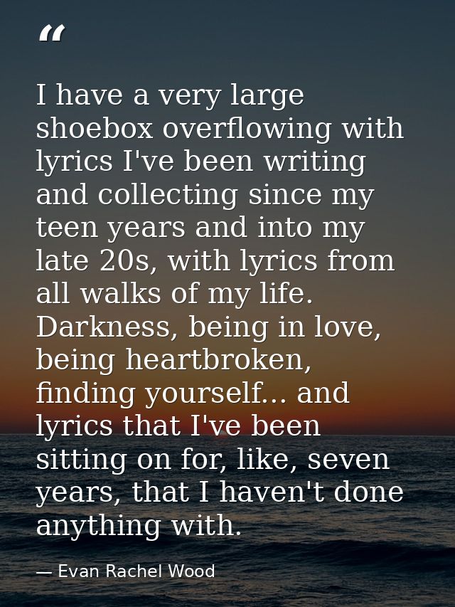 I have a very large shoebox overflowing with lyrics I've been writing and collecting since my teen years and into my lat — Evan Rachel Wood