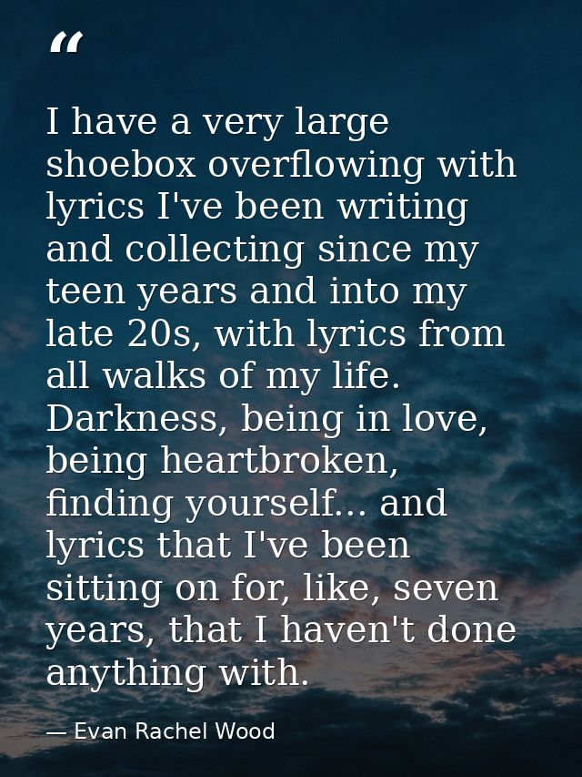 I have a very large shoebox overflowing with lyrics I've been writing and collecting since my teen years and into my lat — Evan Rachel Wood