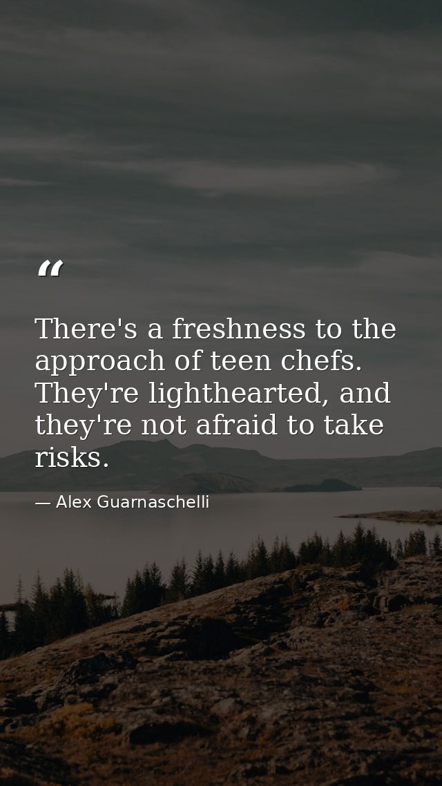 There's a freshness to the approach of teen chefs. They're lighthearted, and they're not afraid to take risks. — Alex Guarnaschelli