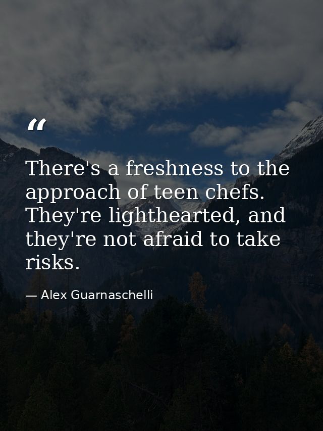 There's a freshness to the approach of teen chefs. They're lighthearted, and they're not afraid to take risks. — Alex Guarnaschelli