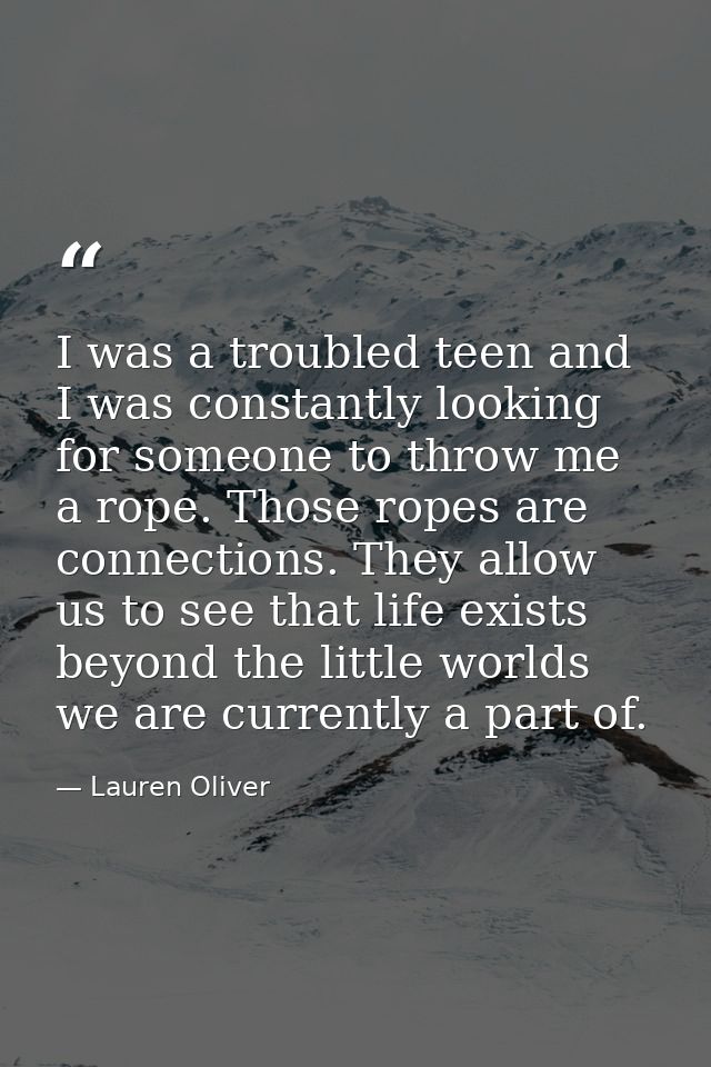 I was a troubled teen and I was constantly looking for someone to throw me a rope. Those ropes are connections. They all — Lauren Oliver