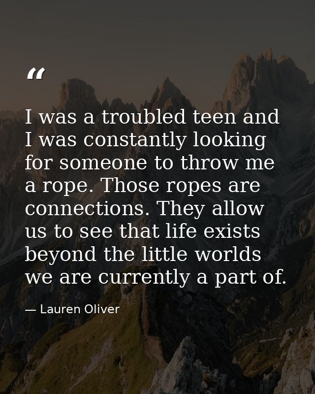 I was a troubled teen and I was constantly looking for someone to throw me a rope. Those ropes are connections. They all — Lauren Oliver