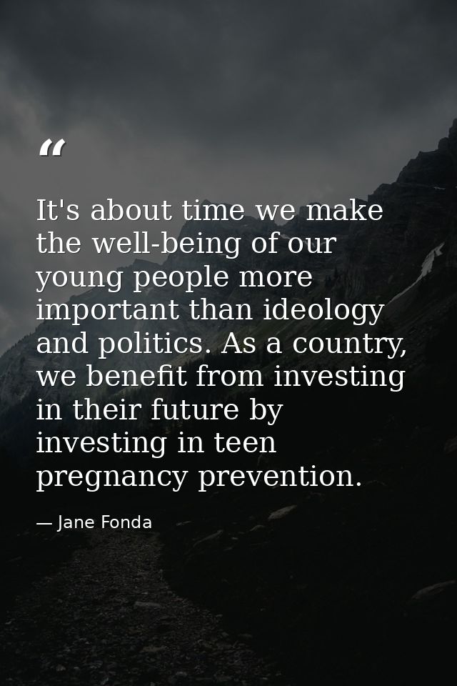 It's about time we make the well-being of our young people more important than ideology and politics. As a country, we b — Jane Fonda