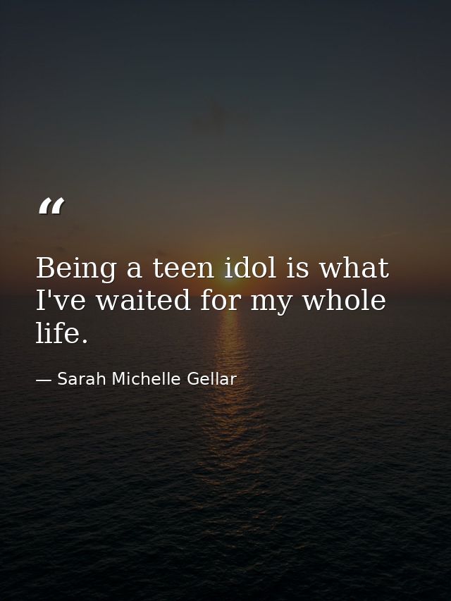 Being a teen idol is what I've waited for my whole life. — Sarah Michelle Gellar