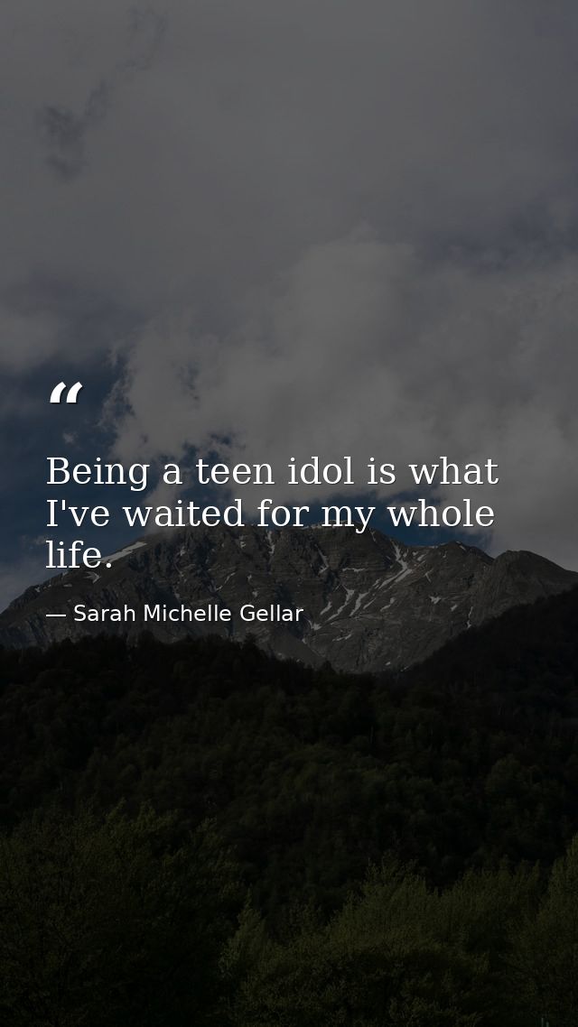 Being a teen idol is what I've waited for my whole life. — Sarah Michelle Gellar