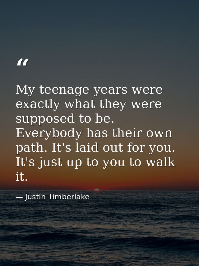 My teenage years were exactly what they were supposed to be. Everybody has their own path. It's laid out for you. It's j — Justin Timberlake