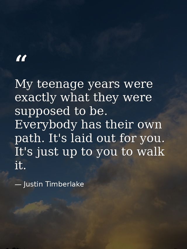My teenage years were exactly what they were supposed to be. Everybody has their own path. It's laid out for you. It's j — Justin Timberlake