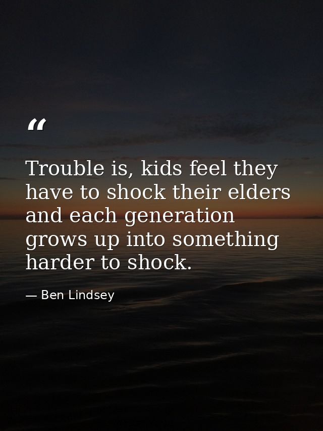 Trouble is, kids feel they have to shock their elders and each generation grows up into something harder to shock. — Ben Lindsey
