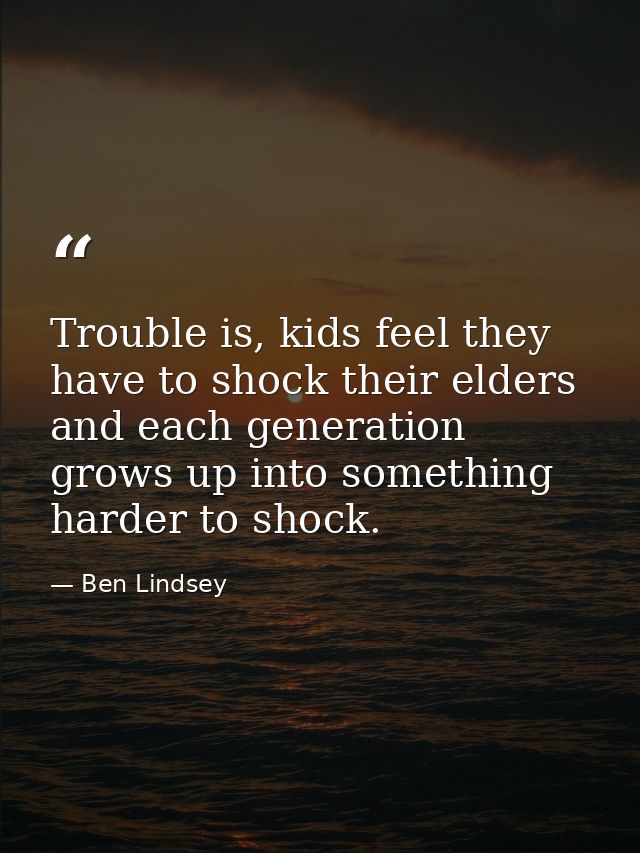 Trouble is, kids feel they have to shock their elders and each generation grows up into something harder to shock. — Ben Lindsey