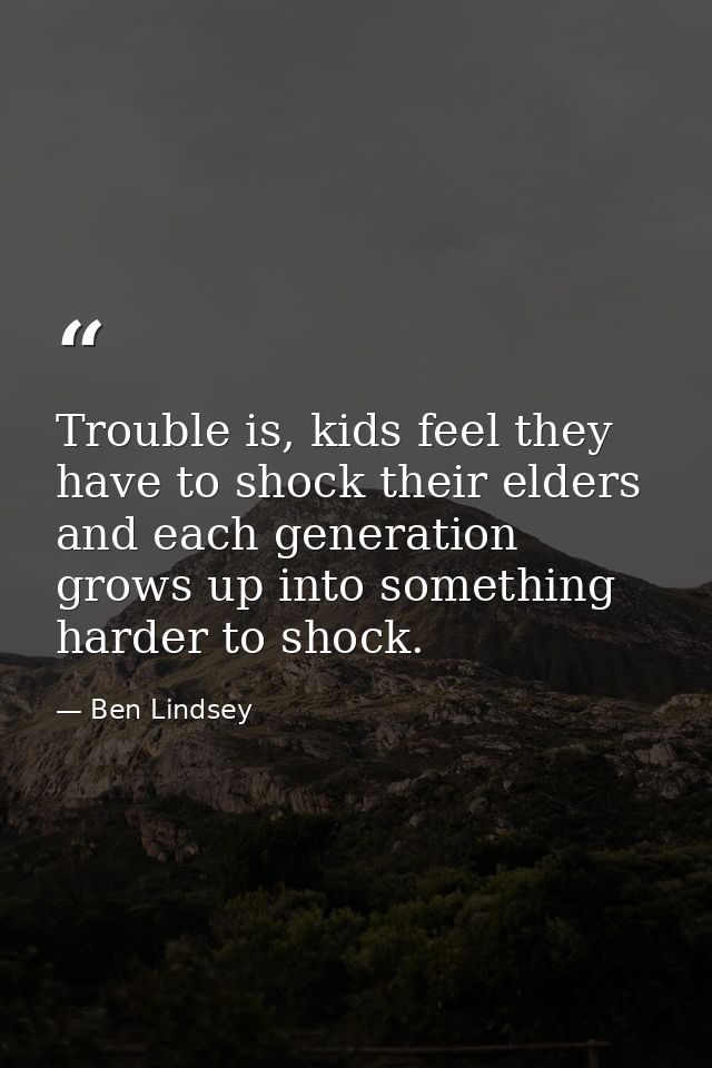Trouble is, kids feel they have to shock their elders and each generation grows up into something harder to shock. — Ben Lindsey