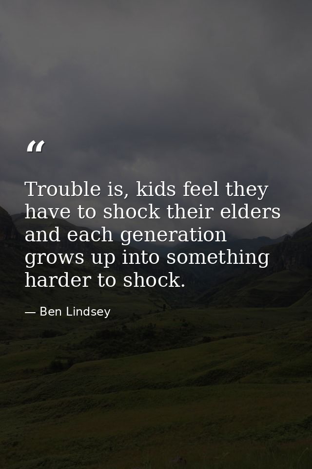 Trouble is, kids feel they have to shock their elders and each generation grows up into something harder to shock. — Ben Lindsey