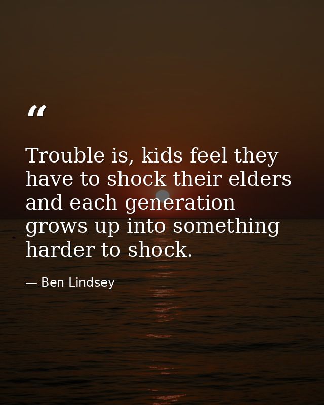 Trouble is, kids feel they have to shock their elders and each generation grows up into something harder to shock. — Ben Lindsey