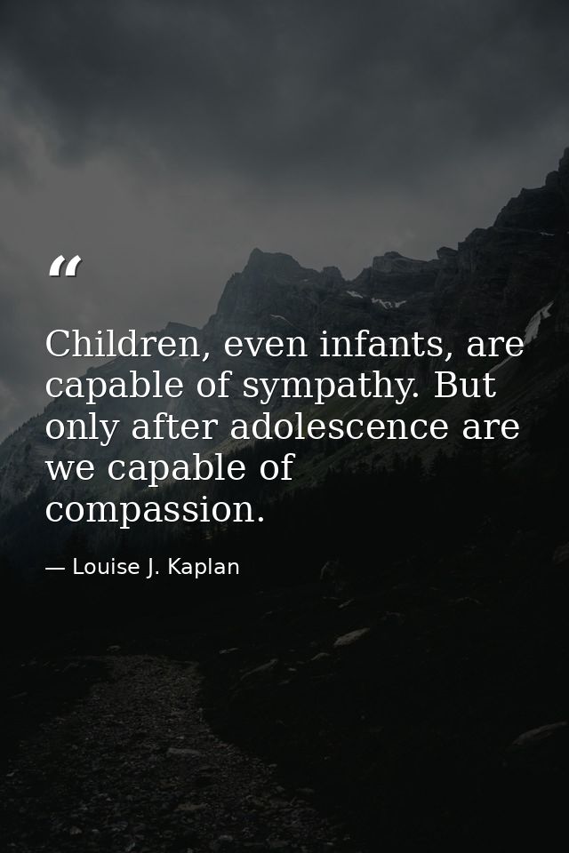 Children, even infants, are capable of sympathy. But only after adolescence are we capable of compassion. — Louise J. Kaplan