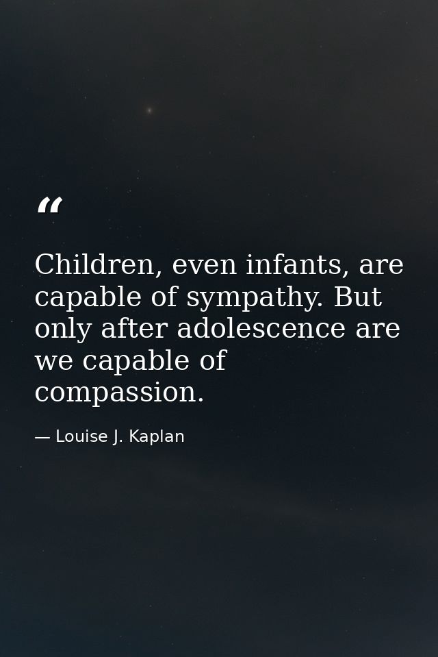 Children, even infants, are capable of sympathy. But only after adolescence are we capable of compassion. — Louise J. Kaplan