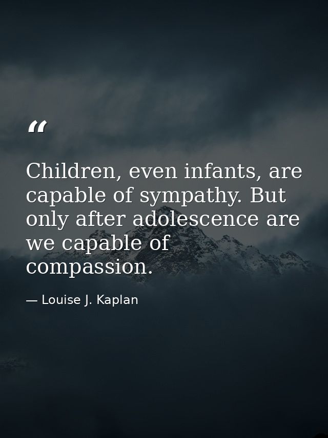 Children, even infants, are capable of sympathy. But only after adolescence are we capable of compassion. — Louise J. Kaplan