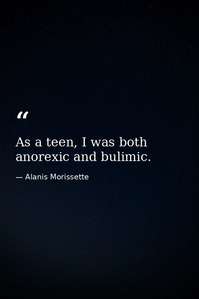 As a teen, I was both anorexic and bulimic. — Alanis Morissette