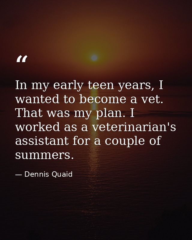 In my early teen years, I wanted to become a vet. That was my plan. I worked as a veterinarian's assistant for a couple  — Dennis Quaid
