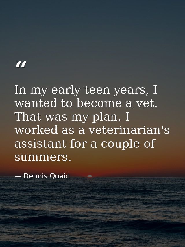 In my early teen years, I wanted to become a vet. That was my plan. I worked as a veterinarian's assistant for a couple  — Dennis Quaid
